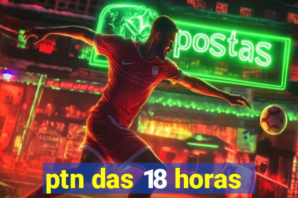 ptn das 18 horas